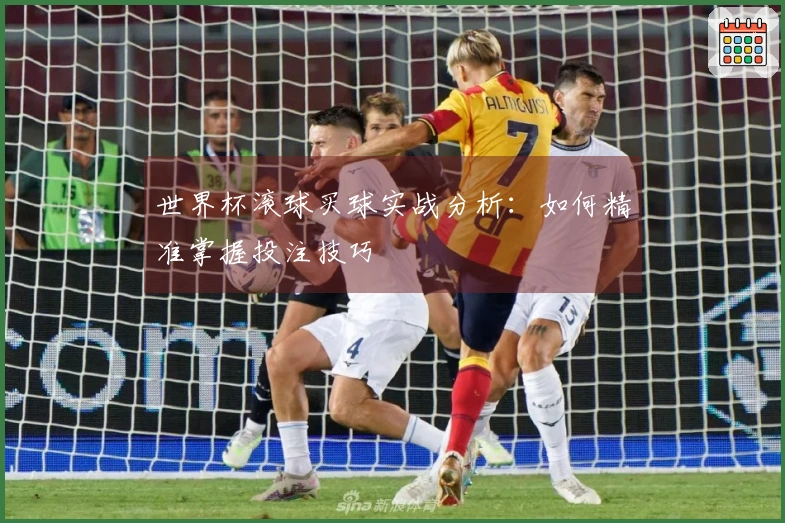 世界杯滚球买球实战分析：如何精准掌握投注技巧