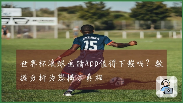 世界杯滚球竞猜App值得下载吗？数据分析为您揭示真相