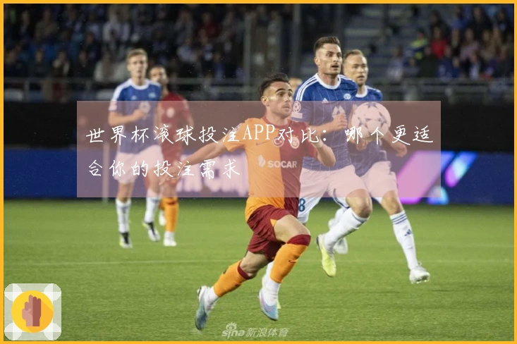 世界杯滚球投注APP对比：哪个更适合你的投注需求