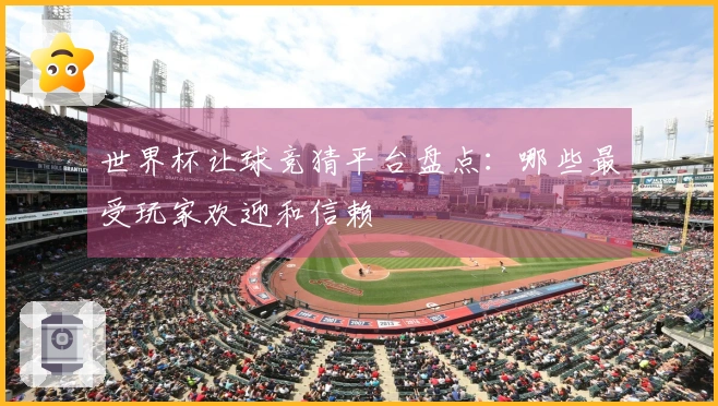 世界杯让球竞猜平台盘点：哪些最受玩家欢迎和信赖