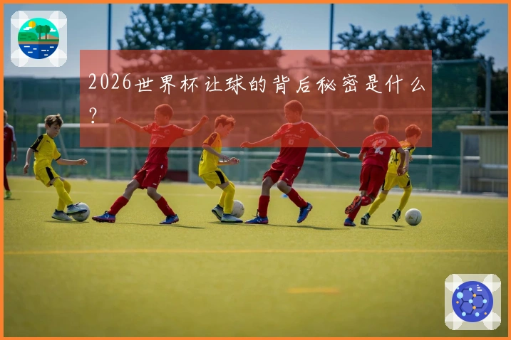 2026世界杯让球的背后秘密是什么？