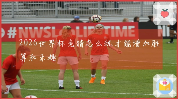 2026世界杯竞猜怎么玩才能增加胜算和乐趣