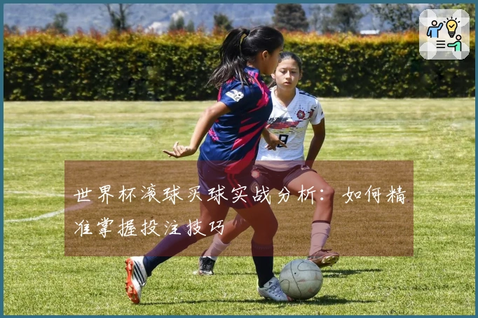世界杯滚球买球实战分析：如何精准掌握投注技巧