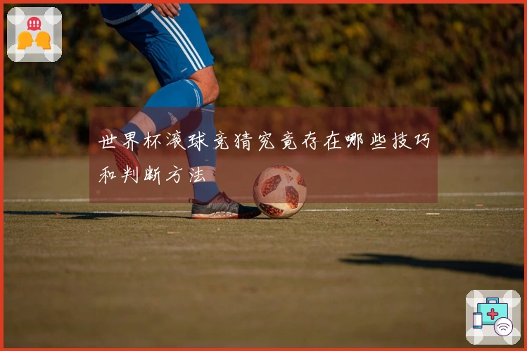 世界杯滚球竞猜究竟存在哪些技巧和判断方法